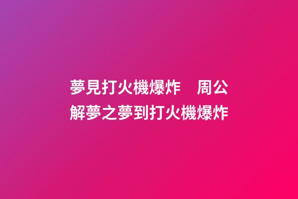 夢見打火機爆炸　周公解夢之夢到打火機爆炸